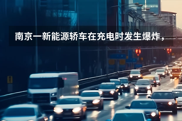 南京一新能源轿车在充电时发生爆炸，其爆炸的原因是什么？